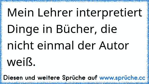 Mein Lehrer interpretiert Dinge in Bücher, die nicht einmal der Autor weiß.