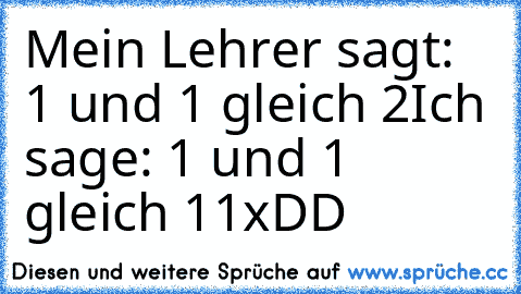 Mein Lehrer sagt: 1 und 1 gleich 2
Ich sage: 1 und 1 gleich 11
xDD