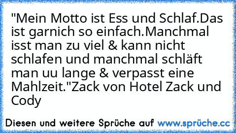 "Mein Motto ist Ess und Schlaf.
Das ist garnich so einfach.Manchmal isst man zu viel & kann nicht schlafen und manchmal schläft man uu lange & verpasst eine Mahlzeit."
Zack von Hotel Zack und Cody