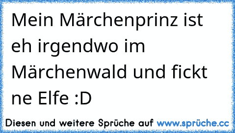 Mein Märchenprinz ist eh irgendwo im Märchenwald und fickt ne Elfe :D