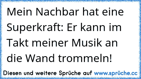 Mein Nachbar hat eine Superkraft: Er kann im Takt meiner Musik an die Wand trommeln!