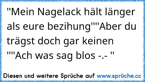 ''Mein Nagelack hält länger als eure bezihung''
''Aber du trägst doch gar keinen ''
''Ach was sag blos -.- ''