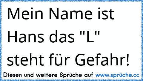 Mein Name ist Hans das "L" steht für Gefahr!