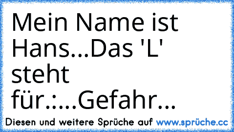 Mein Name ist Hans...Das 'L' steht für.:
...Gefahr...