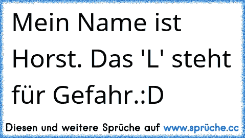 Mein Name ist Horst. Das 'L' steht für Gefahr.
:D