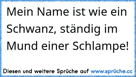 Mein Name ist wie ein Schwanz, ständig im Mund einer Schlampe!