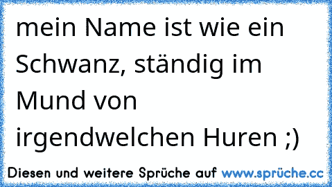 mein Name ist wie ein Schwanz, ständig im Mund von irgendwelchen Huren ;)