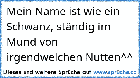 Mein Name ist wie ein Schwanz, ständig im Mund von irgendwelchen Nutten^^