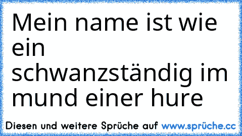 Mein name ist wie ein schwanzständig im mund einer hure