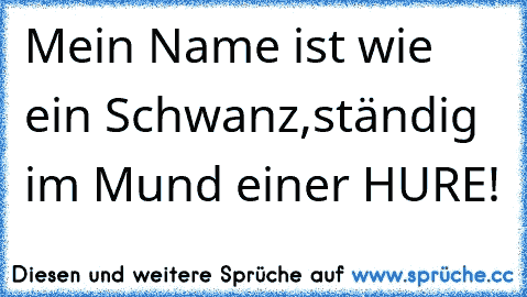 Mein Name ist wie ein Schwanz,
ständig im Mund einer HURE!