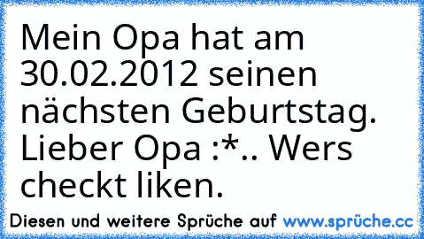 Mein Opa hat am 30.02.2012 seinen nächsten Geburtstag. Lieber Opa :*.. Wer´s checkt liken.