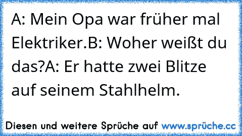 A: Mein Opa war früher mal Elektriker.
B: Woher weißt du das?
A: Er hatte zwei Blitze auf seinem Stahlhelm.