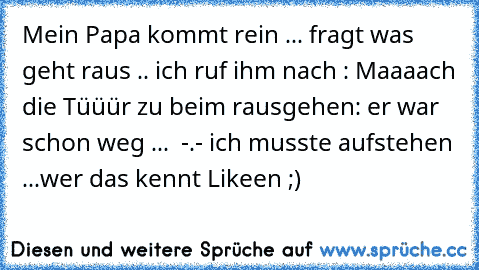 Mein Papa kommt rein ... fragt was geht raus .. ich ruf ihm nach : Maaaach die Tüüür zu beim rausgehen: 
er war schon weg ...  -.- 
ich musste aufstehen ...
wer das kennt Likeen ;)