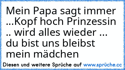 Mein Papa sagt immer ...
Kopf hoch Prinzessin .. wird alles wieder ... du bist uns bleibst mein mädchen