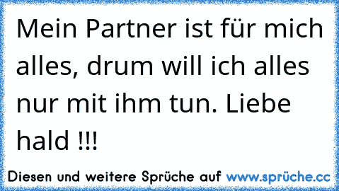 Mein Partner ist für mich alles, drum will ich alles nur mit ihm tun. Liebe hald !!!