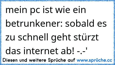 mein pc ist wie ein betrunkener: sobald es zu schnell geht stürzt das internet ab! -.-'