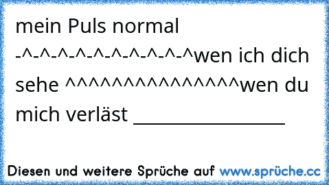 mein Puls normal -^-^-^-^-^-^-^-^-^-^
wen ich dich sehe ^^^^^^^^^^^^^^^
wen du mich verläst _________________