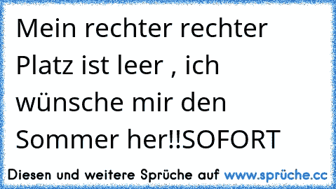 Mein rechter rechter Platz ist leer , ich wünsche mir den Sommer her!!
SOFORT