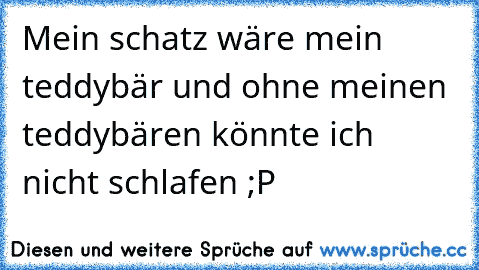 Mein schatz wäre mein teddybär und ohne meinen teddybären könnte ich nicht schlafen ;P