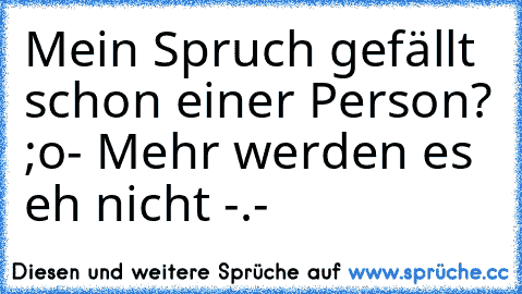 Mein Spruch gefällt schon einer Person? ;o
- Mehr werden es eh nicht -.-