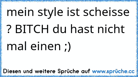 mein style ist scheisse ? BITCH du hast nicht mal einen ;)