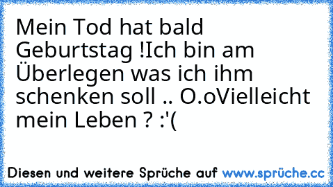 Mein Tod hat bald Geburtstag !
Ich bin am Überlegen was ich ihm schenken soll .. O.o
Vielleicht mein Leben ? :'(