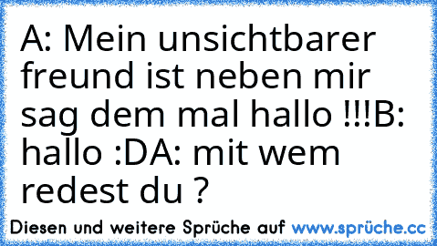 A: Mein unsichtbarer freund ist neben mir sag dem mal hallo !!!
B: hallo :D
A: mit wem redest du ?