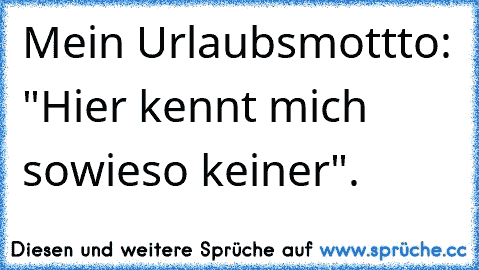 Mein Urlaubsmottto: "Hier kennt mich sowieso keiner".