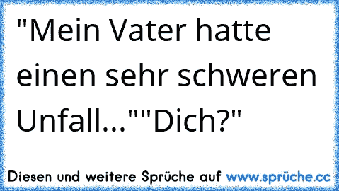 "Mein Vater hatte einen sehr schweren Unfall..."
"Dich?"