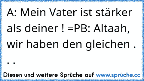 A: Mein Vater ist stärker als deiner ! =P
B: Altaah, wir haben den gleichen . . .