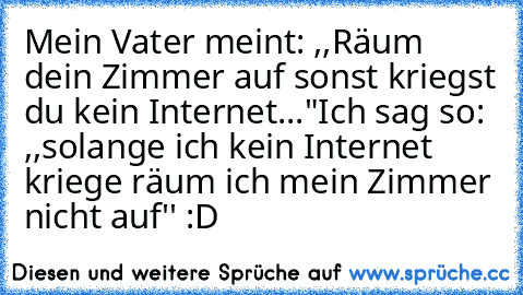 Mein Vater meint: ,,Räum dein Zimmer auf sonst kriegst du kein Internet..."
Ich sag so: ,,solange ich kein Internet kriege räum ich mein Zimmer nicht auf'' :D