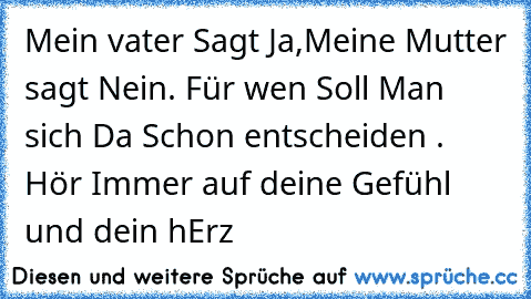 Mein vater Sagt Ja,Meine Mutter sagt Nein. Für wen Soll Man sich Da Schon entscheiden . Hör Immer auf deine Gefühl und dein hErz 