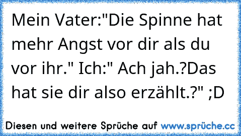 Mein Vater:"Die Spinne hat mehr Angst vor dir als du vor ihr." Ich:" Ach jah.?Das hat sie dir also erzählt.?" ;D