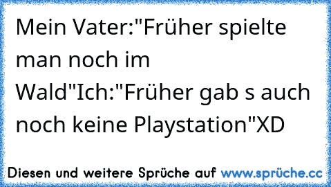 Mein Vater:
"Früher spielte man noch im Wald"
Ich:
"Früher gab´ s auch noch keine Playstation"
XD