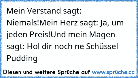 Mein Verstand sagt: Niemals!
Mein Herz sagt: Ja, um jeden Preis!
Und mein Magen sagt: Hol dir noch ne Schüssel Pudding