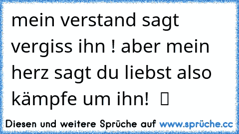 mein verstand sagt vergiss ihn ! aber mein herz sagt du liebst also kämpfe um ihn! ♥ ツ ☆ ♥ ♥ ♥