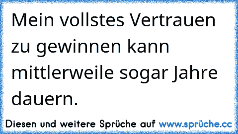 Mein vollstes Vertrauen zu gewinnen kann mittlerweile sogar Jahre dauern.