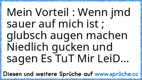 Mein Vorteil : Wenn jmd sauer auf mich ist ; glubsch augen machen Niedlich gucken und sagen Es TuT Mir LeiD...