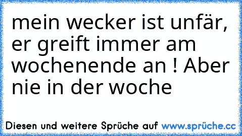 mein wecker ist unfär, er greift immer am wochenende an ! Aber nie in der woche