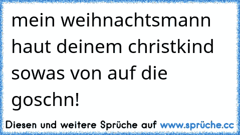 mein weihnachtsmann haut deinem christkind sowas von auf die goschn!