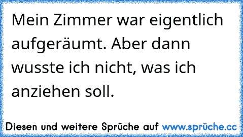 Mein Zimmer war eigentlich aufgeräumt. Aber dann wusste ich nicht, was ich anziehen soll.