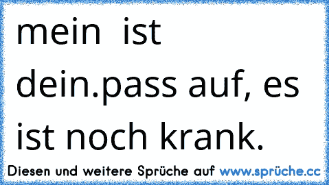 mein ♥ ist dein.
pass auf, es ist noch krank.