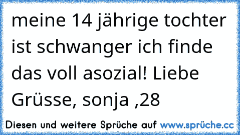 meine 14 jährige tochter ist schwanger ich finde das voll asozial! Liebe Grüsse, sonja ,28