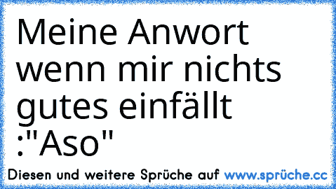 Meine Anwort wenn mir nichts gutes einfällt :"Aso"