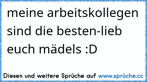 meine arbeitskollegen sind die besten-lieb euch mädels :D