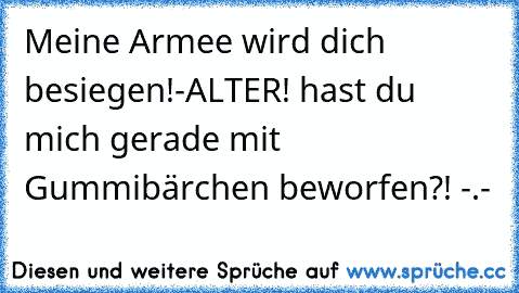 Meine Armee wird dich besiegen!
-ALTER! hast du mich gerade mit Gummibärchen beworfen?! -.-