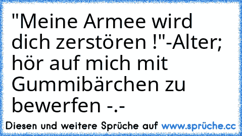 "Meine Armee wird dich zerstören !"
-Alter; hör auf mich mit Gummibärchen zu bewerfen -.-