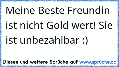 Meine Beste Freundin ist nicht Gold wert!
 Sie ist unbezahlbar :)♥