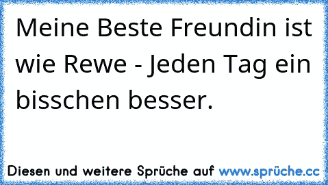 Meine Beste Freundin ist wie Rewe - Jeden Tag ein bisschen besser. ♥