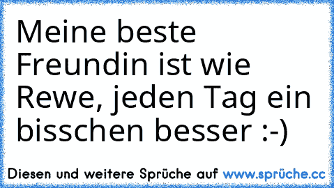 Meine beste Freundin ist wie Rewe, jeden Tag ein bisschen besser :-)